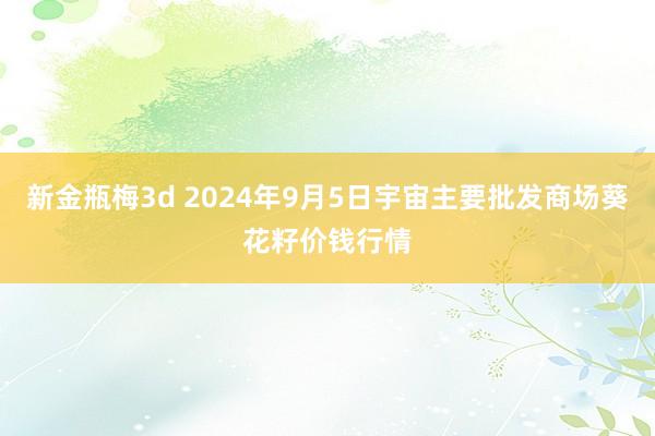 新金瓶梅3d 2024年9月5日宇宙主要批发商场葵花籽价钱行情