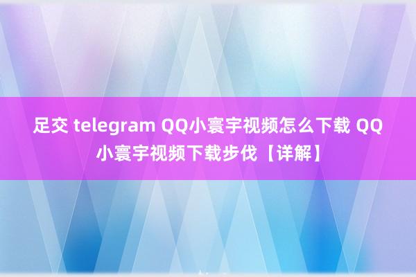 足交 telegram QQ小寰宇视频怎么下载 QQ小寰宇视频下载步伐【详解】