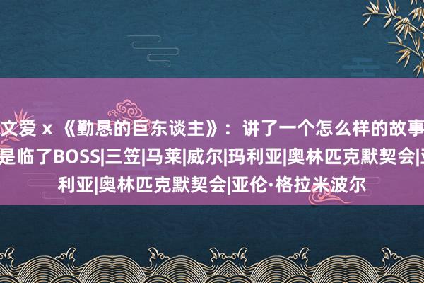 文爱 x 《勤恳的巨东谈主》：讲了一个怎么样的故事？主角艾伦为何是临了BOSS|三笠|马莱|威尔|玛利亚|奥林匹克默契会|亚伦·格拉米波尔