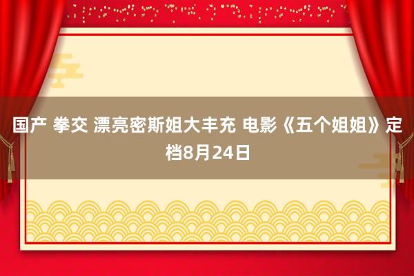 国产 拳交 漂亮密斯姐大丰充 电影《五个姐姐》定档8月24日