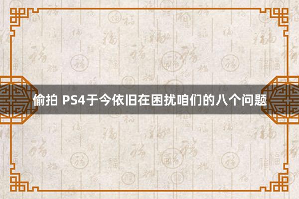 偷拍 PS4于今依旧在困扰咱们的八个问题