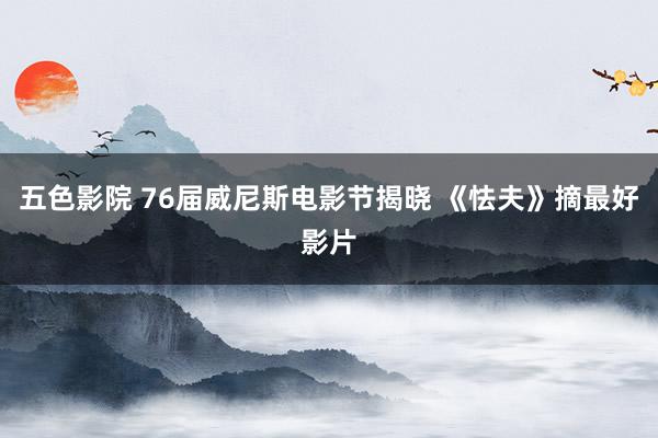 五色影院 76届威尼斯电影节揭晓 《怯夫》摘最好影片