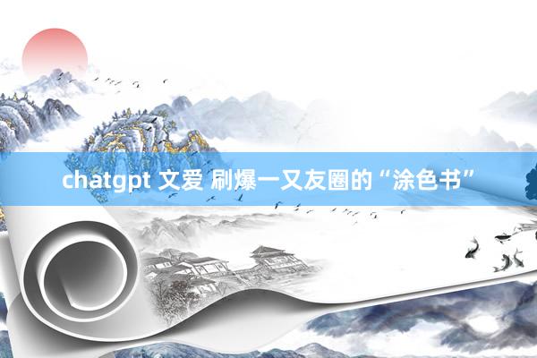 chatgpt 文爱 刷爆一又友圈的“涂色书”