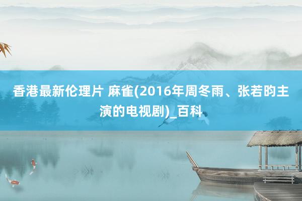 香港最新伦理片 麻雀(2016年周冬雨、张若昀主演的电视剧)_百科