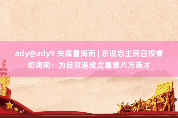 ady@ady9 央媒看海南 | 东说念主民日报情切海南：为自贸港成立集聚八方英才