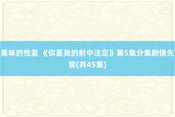 美味的性爱 《你是我的射中注定》第5集分集剧情先容(共45集)