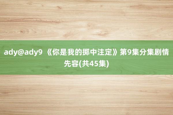 ady@ady9 《你是我的掷中注定》第9集分集剧情先容(共45集)