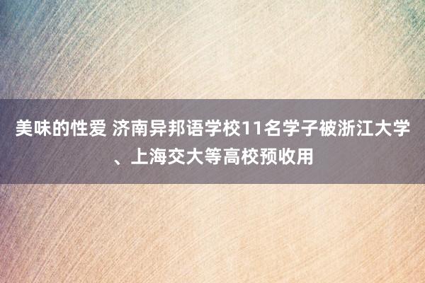 美味的性爱 济南异邦语学校11名学子被浙江大学、上海交大等高校预收用