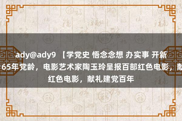 ady@ady9 【学党史 悟念念想 办实事 开新局】 87岁、65年党龄，电影艺术家陶玉玲呈报百部红色电影，献礼建党百年