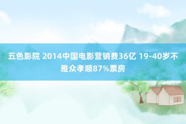 五色影院 2014中国电影营销费36亿 19-40岁不雅众孝顺87%票房