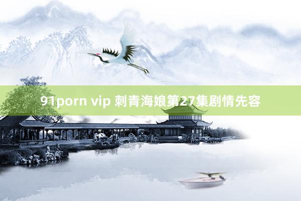 91porn vip 刺青海娘第27集剧情先容