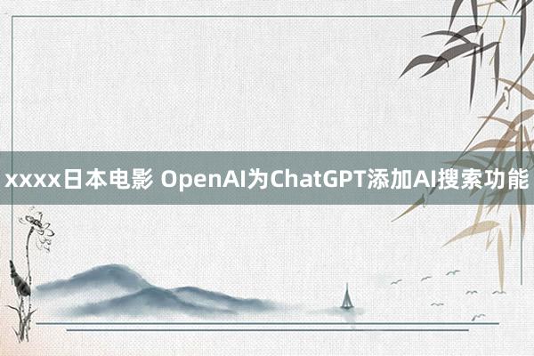 xxxx日本电影 OpenAI为ChatGPT添加AI搜索功能